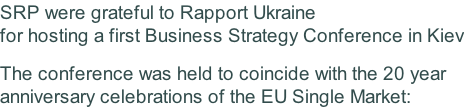 SRP were grateful to Rapport Ukraine for hosting a first Business Strategy Conference in Kiev  The conference was held to coincide with the 20 year  anniversary celebrations of the EU Single Market: